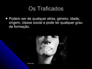 Os Traficados Podem ser de qualquer etnia, género, idade, origem, classe social e pode ter qualquer grau de formação. 