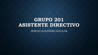 GRUPO 201
ASISTENTE DIRECTIVO
SERGIO ALEJNDRO AGUiLAR
 