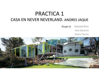 PRACTICA	
  1	
   	
  	
  
CASA	
  EN	
  NEVER	
  NEVERLAND.	
  ANDRES	
  JAQUE	
  
Soledad	
  Rico	
  
Ana	
  Socorro	
  
Sonia	
  Torres	
  
	
  
Grupo	
  11	
  
 