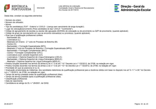 Lista definitiva de ordenação
Contratação Inicial e Reserva de Recrutamento
Ano Escolar de 2017/2018
Desta lista, constam os seguintes elementos:
• Número de ordem;
• Número de utilizador;
• Nome;
• Tipo de candidato(a) ('EXT - Externo' e 'LSVLD - Licença sem vencimento de longa duração');
• Lugar de colocação/provimento (Para candidatos do tipo 'LSVLD': "Continente");
• Código de agrupamento de escolas ou escola não agrupada (AE/ENA) de colocação ou de provimento ou QZP de provimento, (quando aplicável);
• Código de grupo de recrutamento em que se encontra colocado(a) ou provido(a), (quando aplicável);
• Grau que a qualificação profissional confere:
- Bacharelato (B);
- Licenciatura (L);
- Mestrado em Ensino - 2.º ciclo do Processo de Bolonha (M);
- Outros (O);
- Bacharelato + Formação Especializada (BFE);
- Mestrado 2.ºciclo do Processo de Bolonha + Formação Especializada (MFE);
- Bacharelato + Formação Complementar (BFC);
- Outros + Formação Complementar (OFC);
- Licenciatura (com variante Espanhol) (LE);
- Licenciatura + Diploma Espanhol de Língua Estrangeira (LDELE);
- Bacharelato + Diploma Espanhol de Língua Estrangeira (BDELE);
- Mestrado + Diploma Espanhol de Língua Estrangeira (MDELE);
• Prestou funções docentes nos termos da alínea b) do n.º 3 do art.º 10.º Decreto-Lei n.º 132/2012, de 27/06, na redação em vigor;
• Prestou funções docentes nos termos da alínea c) do n.º 3 do art.º 10.º do Decreto-Lei n.º 132/2012, de 27/06, na redação em vigor;
• Prioridade em que se posiciona (2 ou 3);
• Graduação arredondada às milésimas, dos candidatos detentores de qualificação profissional para a docência obtida com base no disposto nos art.ºs 11.º e 49.º do Decreto-
Lei n.º 132/2012, de 27/06, na redação em vigor;
• Tempo de serviço prestado antes da qualificação profissional (dias);
• Tempo de serviço prestado após a qualificação profissional (dias);
• Classificação profissional;
• Data de nascimento;
• Candidatura ao abrigo do DL n.º 29/2001, de 03/02.
Página 23 de 2325-08-2017
 
