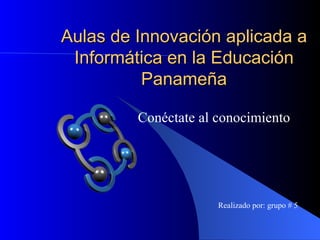 Aulas de Innovación aplicada a Informática en la Educación Panameña Conéctate al conocimiento Realizado por: grupo # 5 