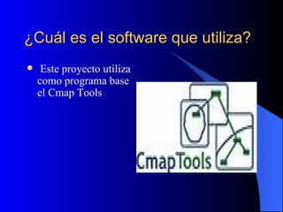 ¿Cuál es el software que utiliza? Este proyecto utiliza como programa base el Cmap Tools 