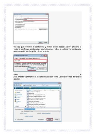 una vez que ponemos la contraseña y damos clic en aceptar se nos presenta la
ventana confirmar contraseña, aquí debemos volver a colocar la contraseña
anteriormente escrita y dar clic en aceptar
Paso 4:
para finalizar volveremos a la ventana guardar como , aquí debemos dar clic en
guardar
 