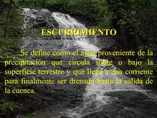 ESCURRIMIENTO Se define como el agua proveniente de la precipitación que circula sobre o bajo la superficie terrestre y que llega a una corriente para finalmente ser drenada hasta la salida de la cuenca. 