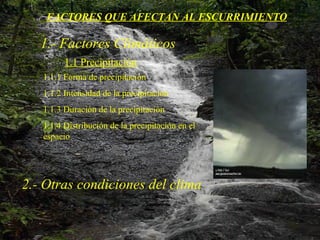 FACTORES QUE AFECTAN AL ESCURRIMIENTO 1.- Factores Climáticos 1.1 Precipitación 1.1.1 Forma de precipitación 1.1.2 Intensidad de la precipitación 1.1.3 Duración de la precipitación 1.1.4 Distribución de la precipitación en el espacio 2.- Otras condiciones del clima 