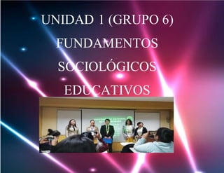 UNIDAD 1 (GRUPO 6)
FUNDAMENTOS
SOCIOLÓGICOS
EDUCATIVOS
 