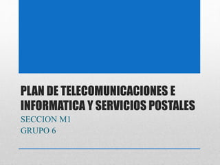 PLAN DE TELECOMUNICACIONES E
INFORMATICA Y SERVICIOS POSTALES
SECCION M1
GRUPO 6
 