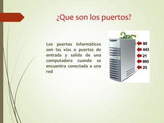 ¿Que son los puertos?
Los puertos informáticos
son las vías o puertas de
entrada y salida de una
computadora cuando se
encuentra conectada a una
red
 
