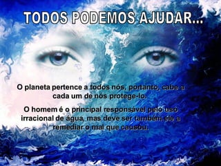 TODOS PODEMOS AJUDAR... O planeta pertence a todos nós, portanto, cabe a cada um de nós protege-lo.  O homem é o principal responsável pelo uso irracional de água, mas deve ser também ele a remediar o mal que causou. 