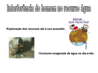 Consumo exagerado de água no dia-a-dia.  Exploração dos recursos até á sua exaustão. Interferência do homem no recurso água 