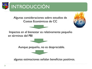 Algunas consideraciones sobre estudios de Costos Económicos de CC Impactos en el bienestar es relativamente pequeño en términos del PBI Aunque pequeño, no es despreciable. algunas estimaciones señalan beneficios positivos. 