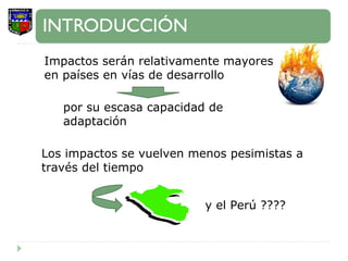 Los impactos se vuelven menos pesimistas a través del tiempo Impactos serán relativamente mayores en países en vías de desarrollo por su escasa capacidad de adaptación y el Perú ???? 