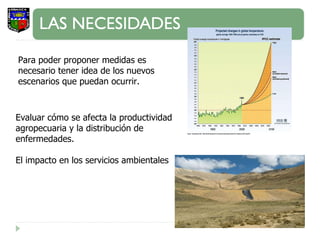 Para poder proponer medidas es necesario tener idea de los nuevos escenarios que puedan ocurrir. Evaluar cómo se afecta la productividad agropecuaria y la distribución de enfermedades. El impacto en los servicios ambientales 
