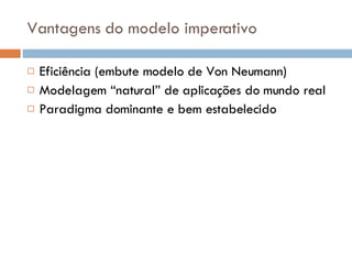 Vantagens do modelo imperativo Eficiência (embute modelo de Von Neumann) Modelagem “natural” de aplicações do mundo real Paradigma dominante e bem estabelecido 