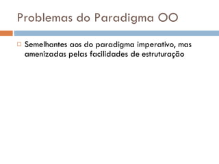 Problemas do Paradigma OO Semelhantes aos do paradigma imperativo, mas amenizadas pelas facilidades de estruturação 