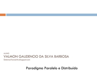 ALUNO VALMON GAUDENCIO DA SILVA BARBOSA SistemasTecnoLife.blogspot.com Paradigma Paralelo e Distribuído 