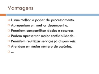 Vantagens Usam melhor o poder de processamento. Apresentam um melhor desempenho. Permitem compartilhar dados e recursos. Podem apresentar maior confiabilidade. Permitem reutilizar serviços já disponíveis. Atendem um maior número de usuários. ... 