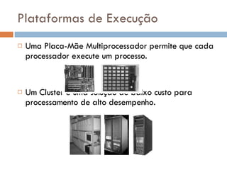 Plataformas de Execução Uma Placa-Mãe Multiprocessador permite que cada processador execute um processo. Um Cluster é uma solução de baixo custo para processamento de alto desempenho. 