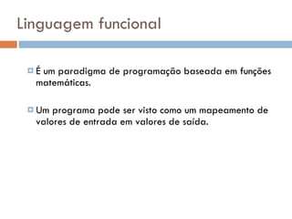 Linguagem funcional É um paradigma de programação baseada em funções matemáticas. Um programa pode ser visto como um mapeamento de valores de entrada em valores de saída. 