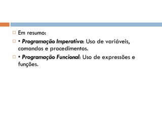 Em resumo: •  Programação Imperativa : Uso de variáveis, comandos e procedimentos. •  Programação Funcional : Uso de expressões e funções. 