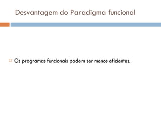Desvantagem do Paradigma funcional Os programas funcionais podem ser menos eficientes. 