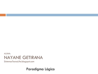 ALUNA: NAYANE GETIRANA SistemasTecnoLife.blogspot.com Paradigma Lógico 
