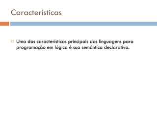 Características Uma das características principais das linguagens para programação em lógica é sua semântica declarativa. 