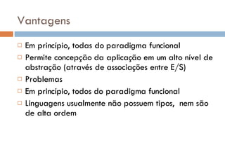 Vantagens Em princípio, todas do paradigma funcional Permite concepção da aplicação em um alto nível de abstração (através de associações entre E/S) Problemas Em princípio, todos do paradigma funcional Linguagens usualmente não possuem tipos,  nem são de alta ordem 