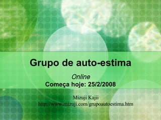 Grupo de auto-estima Online Começa hoje: 25/2/2008 Mizuji Kajii http://www.mizuji.com/grupoautoestima.htm 