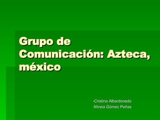 Grupo de Comunicación: Azteca, méxico -Cristina Albardonedo -Mireia Gómez Peñas 