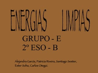 ENERGIAS  LIMPIAS Alejandra García, Patricia Riveira, Santiago Sestier, Ester Soha, Carlos Otegui. GRUPO - E 2º ESO - B 