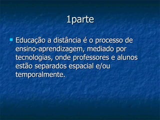 1parte Educação a distância é o processo de ensino-aprendizagem, mediado por tecnologias, onde professores e alunos estão separados espacial e/ou temporalmente.  