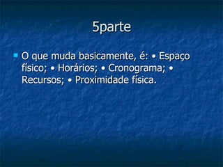 5parte O que muda basicamente, é: • Espaço físico; • Horários; • Cronograma; • Recursos; • Proximidade física.  