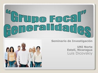 Seminario de Investigación UNI Norte Estelí, Nicaragua Luis Dicovskiy “Grupo Focal” Generalidades 