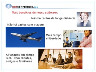 Mais benefcios de nosso  software : Não há gastos com viagem Não há tarifas de longa distância Atividades em tempo real.  Com clientes,  amigos e familiares Mais tempo e liberdade 