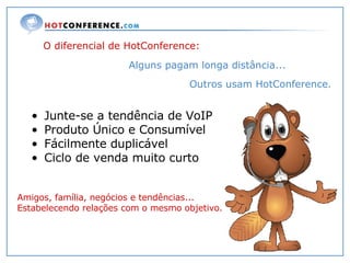 Amigos, família, negócios e tendências... Estabelecendo relações com o mesmo objetivo. Junte-se a tendência de VoIP Produto Único e Consumível Fácilmente duplicável Ciclo de venda muito curto O diferencial de HotConference: Alguns pagam longa distância... Outros usam HotConference. 