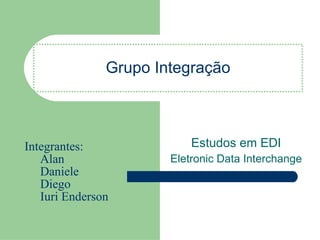 Grupo Integração Estudos em EDI Eletronic Data Interchange Integrantes: Alan Daniele Diego Iuri Enderson 