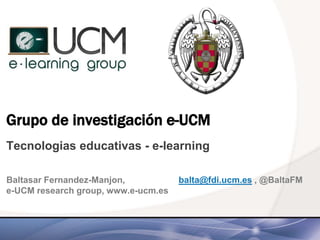 Grupo de investigación e-UCM
Tecnologias educativas - e-learning
Baltasar Fernandez-Manjon, balta@fdi.ucm.es , @BaltaFM
e-UCM research group, www.e-ucm.es
 