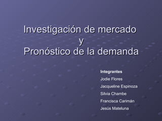 Investigación de mercado  y Pronóstico de la demanda Integrantes Jodie Flores Jacqueline Espinoza Silvia Chambe Francisca Carimán Jesús Mateluna 