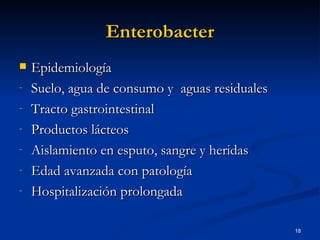 Enterobacter Epidemiología Suelo, agua de consumo y  aguas residuales Tracto gastrointestinal Productos lácteos Aislamiento en esputo, sangre y heridas Edad avanzada con patología Hospitalización prolongada 