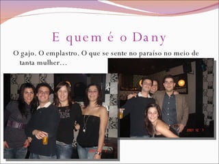 E quem é o Dany O gajo. O emplastro. O que se sente no paraíso no meio de tanta mulher… 