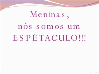 Meninas, nós somos um ESPÉTACULO!!! Dany Torres 2008© 