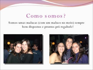 Como somos? Somos umas malucas (com um maluco no meio) sempre bem dispostos e prontos pró regabofe! 
