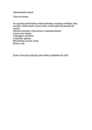 Interpretação textual
Tipos de textos.
As questões ambientais contemporâneas:mudança climática, ilhas
de calor, efeito estufa, chuva ácida, a destruição da camada de
ozônio.
Gêneros textuais e discursivos e tipologia textual;
Leitura dos rótulos;
Linguagem científica;
A questão agrária;
Movimentos sociais rurais;
Êxodo rural.
Qual o meio de produção para melhor qualidade de vida?
 