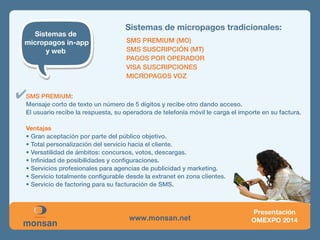 Sistemas de micropagos tradicionales: 
SMS PREMIUM (MO) 
SMS SUSCRIPCIÓN )MT) 
PAGOS POR OPERADOR 
VISA SUSCRIPCIONES 
MICROPAGOS VOZ 
 