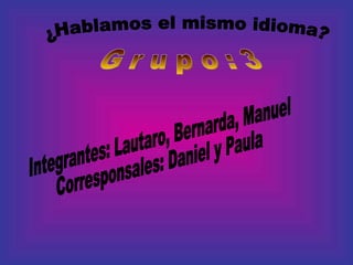 ¿Hablamos el mismo idioma? G r u p o : 3 Integrantes: Lautaro, Bernarda, Manuel Corresponsales: Daniel y Paula 