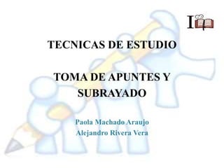 TECNICAS DE ESTUDIO
TOMA DE APUNTES Y
SUBRAYADO
Paola Machado Araujo
Alejandro Rivera Vera
 