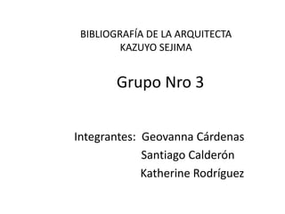 Grupo Nro 3
Integrantes: Geovanna Cárdenas
Santiago Calderón
Katherine Rodríguez
BIBLIOGRAFÍA DE LA ARQUITECTA
KAZUYO SEJIMA
 