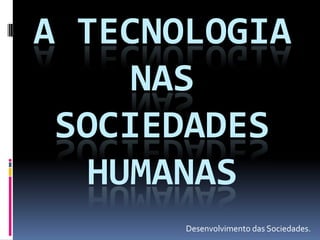 A TECNOLOGIA
     NAS
 SOCIEDADES
   HUMANAS
       Desenvolvimento das Sociedades.
 