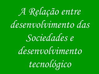 A Relação entre desenvolvimento das Sociedades e desenvolvimento tecnológico 